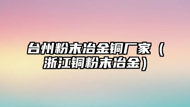 臺州粉末冶金銅廠家（浙江銅粉末冶金）