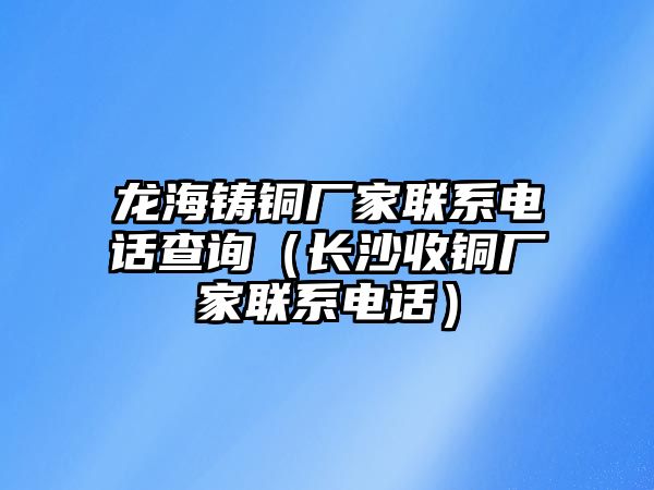 龍海鑄銅廠家聯(lián)系電話查詢（長(zhǎng)沙收銅廠家聯(lián)系電話）