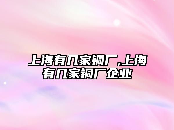 上海有幾家銅廠,上海有幾家銅廠企業(yè)