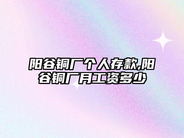 陽谷銅廠個人存款,陽谷銅廠月工資多少