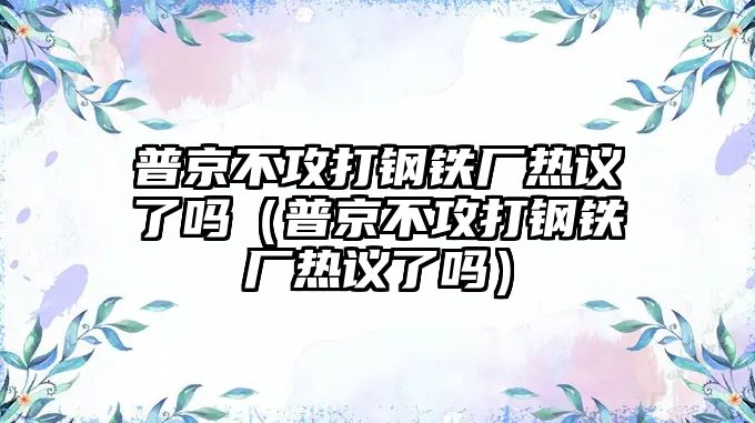 普京不攻打鋼鐵廠熱議了嗎（普京不攻打鋼鐵廠熱議了嗎）