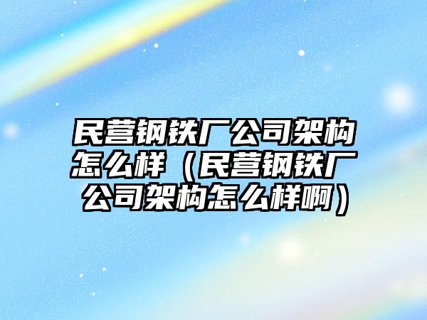 民營鋼鐵廠公司架構(gòu)怎么樣（民營鋼鐵廠公司架構(gòu)怎么樣?。? class=