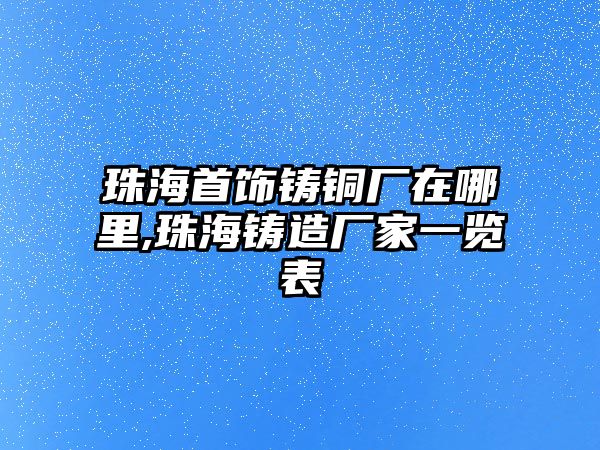 珠海首飾鑄銅廠在哪里,珠海鑄造廠家一覽表