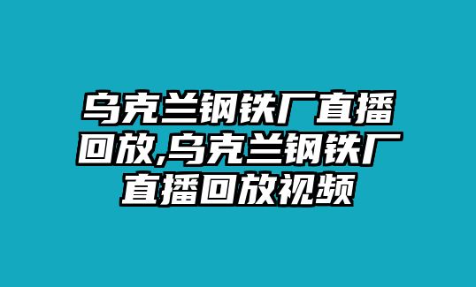 烏克蘭鋼鐵廠直播回放,烏克蘭鋼鐵廠直播回放視頻