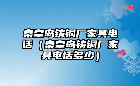 秦皇島鑄銅廠家具電話（秦皇島鑄銅廠家具電話多少）