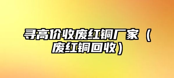 尋高價(jià)收廢紅銅廠家（廢紅銅回收）