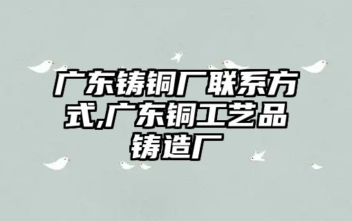 廣東鑄銅廠聯(lián)系方式,廣東銅工藝品鑄造廠