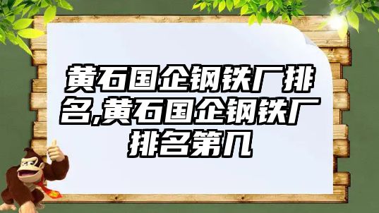 黃石國(guó)企鋼鐵廠排名,黃石國(guó)企鋼鐵廠排名第幾