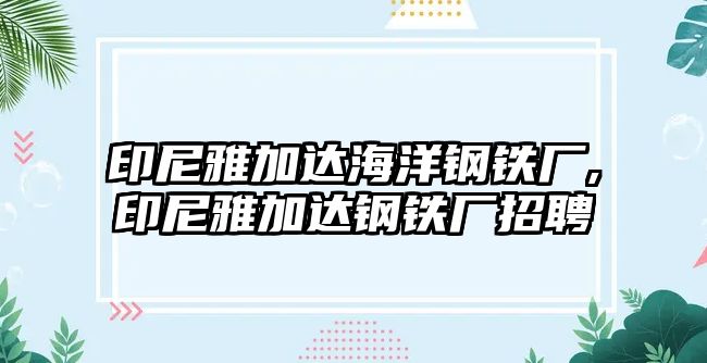 印尼雅加達海洋鋼鐵廠,印尼雅加達鋼鐵廠招聘