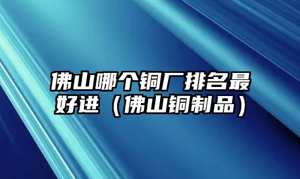 佛山哪個(gè)銅廠排名最好進(jìn)（佛山銅制品）