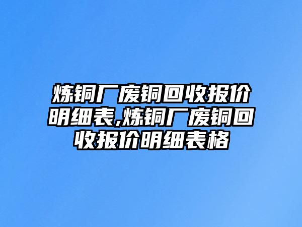 煉銅廠廢銅回收?qǐng)?bào)價(jià)明細(xì)表,煉銅廠廢銅回收?qǐng)?bào)價(jià)明細(xì)表格