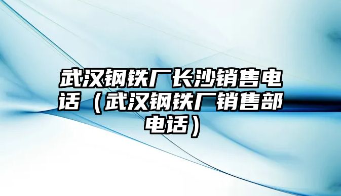 武漢鋼鐵廠長沙銷售電話（武漢鋼鐵廠銷售部電話）