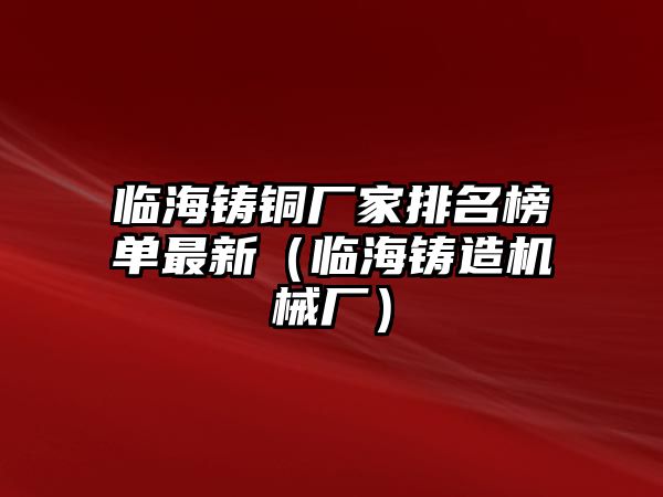 臨海鑄銅廠家排名榜單最新（臨海鑄造機械廠）