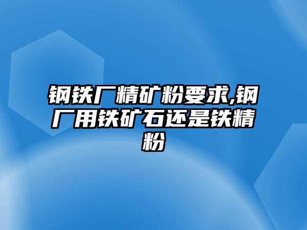 鋼鐵廠精礦粉要求,鋼廠用鐵礦石還是鐵精粉