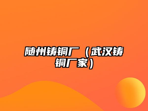 隨州鑄銅廠（武漢鑄銅廠家）