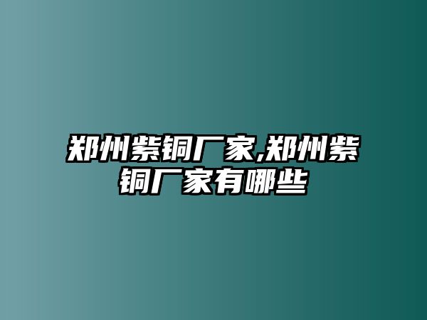 鄭州紫銅廠家,鄭州紫銅廠家有哪些