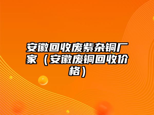 安徽回收廢紫雜銅廠家（安徽廢銅回收價(jià)格）