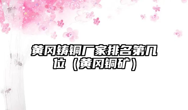 黃岡鑄銅廠家排名第幾位（黃岡銅礦）