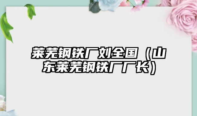 萊蕪鋼鐵廠劉全國(guó)（山東萊蕪鋼鐵廠廠長(zhǎng)）