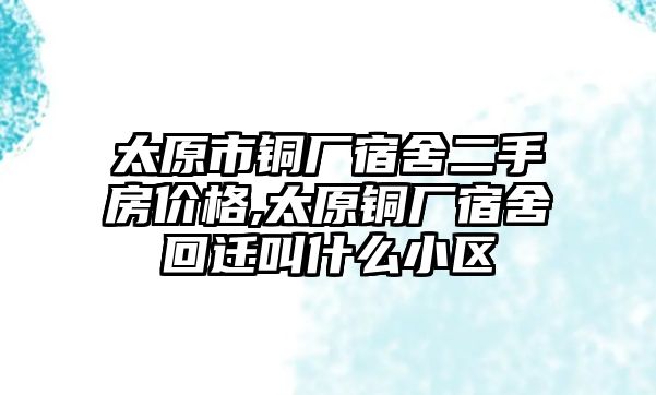 太原市銅廠宿舍二手房價格,太原銅廠宿舍回遷叫什么小區(qū)