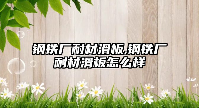 鋼鐵廠耐材滑板,鋼鐵廠耐材滑板怎么樣