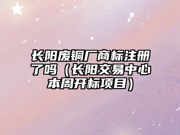 長陽廢銅廠商標注冊了嗎（長陽交易中心本周開標項目）