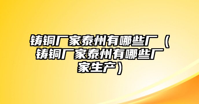 鑄銅廠家泰州有哪些廠（鑄銅廠家泰州有哪些廠家生產(chǎn)）