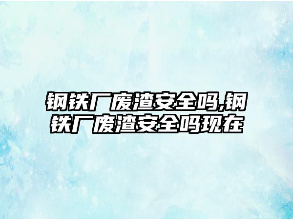 鋼鐵廠廢渣安全嗎,鋼鐵廠廢渣安全嗎現(xiàn)在