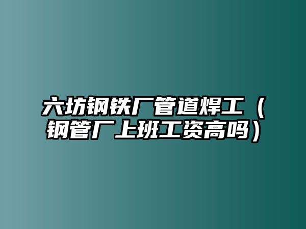 六坊鋼鐵廠管道焊工（鋼管廠上班工資高嗎）