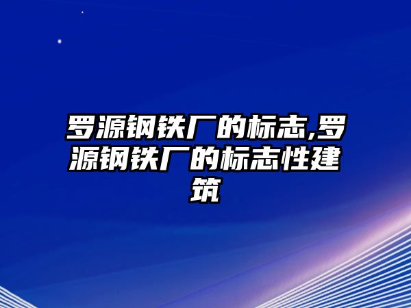 羅源鋼鐵廠的標(biāo)志,羅源鋼鐵廠的標(biāo)志性建筑