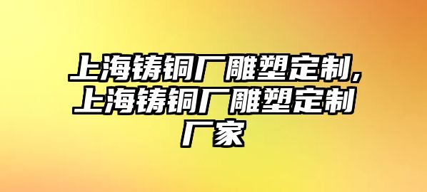 上海鑄銅廠雕塑定制,上海鑄銅廠雕塑定制廠家