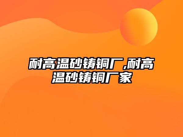 耐高溫砂鑄銅廠,耐高溫砂鑄銅廠家