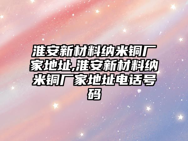 淮安新材料納米銅廠家地址,淮安新材料納米銅廠家地址電話號碼