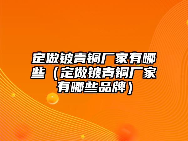 定做鈹青銅廠家有哪些（定做鈹青銅廠家有哪些品牌）