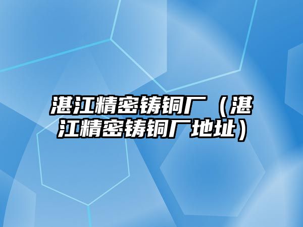 湛江精密鑄銅廠（湛江精密鑄銅廠地址）