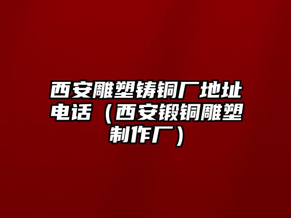 西安雕塑鑄銅廠地址電話（西安鍛銅雕塑制作廠）