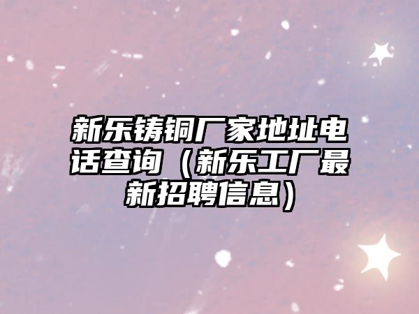 新樂鑄銅廠家地址電話查詢（新樂工廠最新招聘信息）