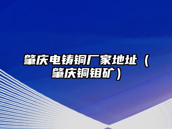 肇慶電鑄銅廠家地址（肇慶銅鉬礦）