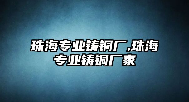 珠海專業(yè)鑄銅廠,珠海專業(yè)鑄銅廠家