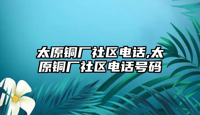 太原銅廠社區(qū)電話,太原銅廠社區(qū)電話號(hào)碼