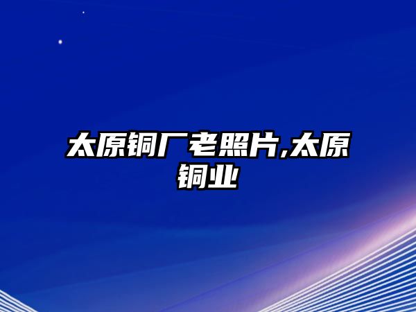 太原銅廠老照片,太原銅業(yè)