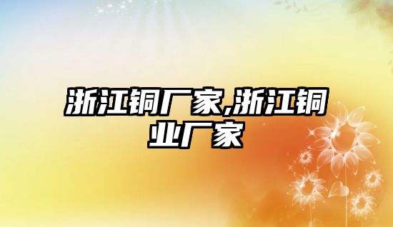 浙江銅廠家,浙江銅業(yè)廠家