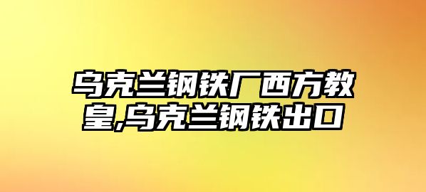 烏克蘭鋼鐵廠西方教皇,烏克蘭鋼鐵出口