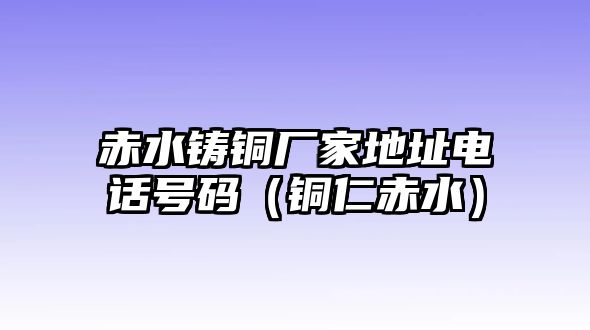 赤水鑄銅廠家地址電話號(hào)碼（銅仁赤水）