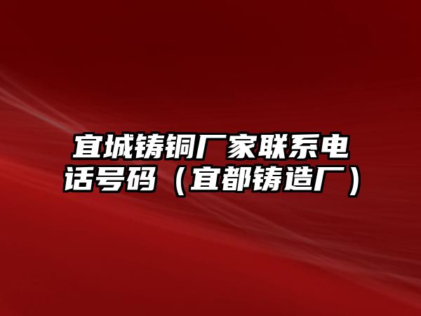 宜城鑄銅廠家聯(lián)系電話號(hào)碼（宜都鑄造廠）