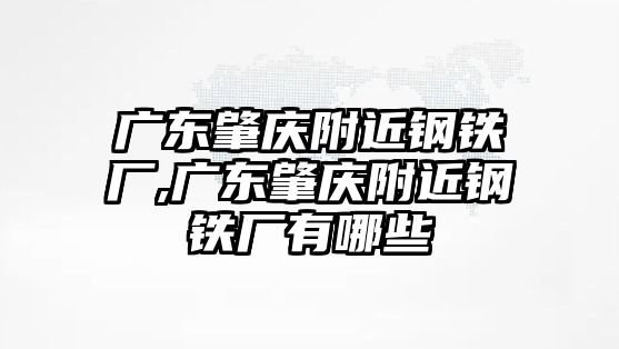 廣東肇慶附近鋼鐵廠,廣東肇慶附近鋼鐵廠有哪些