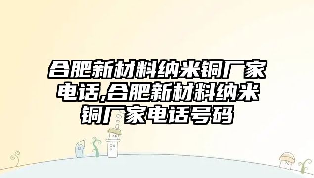 合肥新材料納米銅廠家電話,合肥新材料納米銅廠家電話號(hào)碼