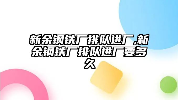 新余鋼鐵廠排隊(duì)進(jìn)廠,新余鋼鐵廠排隊(duì)進(jìn)廠要多久