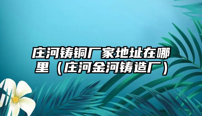 莊河鑄銅廠家地址在哪里（莊河金河鑄造廠）