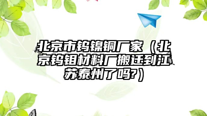 北京市鎢鎳銅廠家（北京鎢鉬材料廠搬遷到江蘇泰州了嗎?）